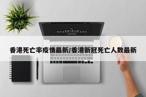 香港死亡率疫情最新/香港新冠死亡人数最新