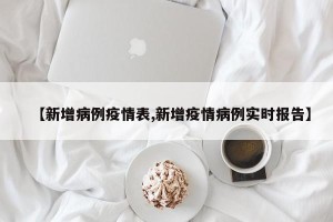 【新增病例疫情表,新增疫情病例实时报告】