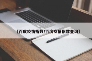 【百度疫情指数/百度疫情指数查询】