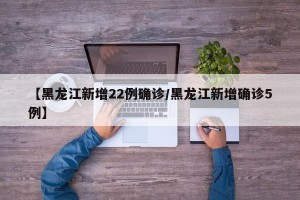【黑龙江新增22例确诊/黑龙江新增确诊5例】