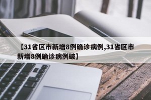 【31省区市新增8例确诊病例,31省区市新增8例确诊病例破】