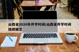 山西省2020年开学时间/山西省开学时间陆续确定