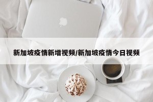 新加坡疫情新增视频/新加坡疫情今日视频