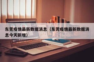 东莞疫情最新数据消息（东莞疫情最新数据消息今天新增）