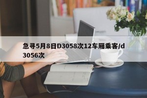 急寻5月8日D3058次12车厢乘客/d3056次