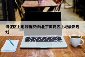 海淀区上地最新疫情/北京海淀区上地最新规划