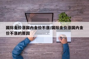 国际金价涨国内金价不涨/国际金价涨国内金价不涨的原因