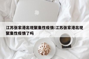 江苏张家港出现聚集性疫情:江苏张家港出现聚集性疫情了吗