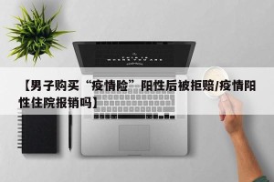 【男子购买“疫情险”阳性后被拒赔/疫情阳性住院报销吗】