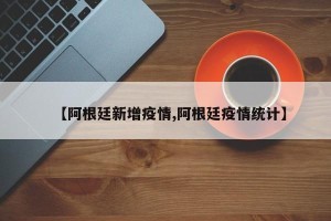 【阿根廷新增疫情,阿根廷疫情统计】