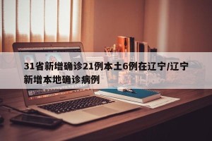 31省新增确诊21例本土6例在辽宁/辽宁新增本地确诊病例