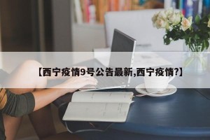 【西宁疫情9号公告最新,西宁疫情?】