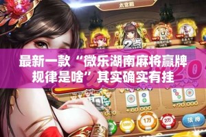 最新一款“微乐湖南麻将赢牌规律是啥”其实确实有挂