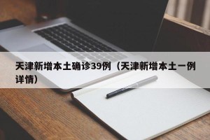 天津新增本土确诊39例（天津新增本土一例详情）