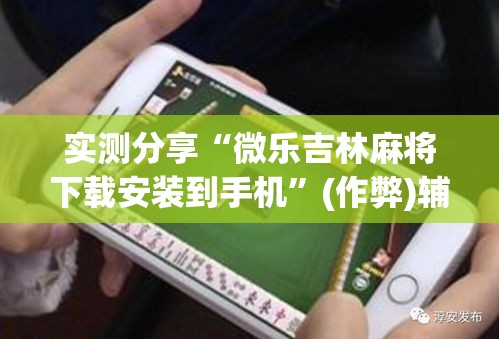 实测分享“微乐吉林麻将下载安装到手机”(作弊)辅助透视教程