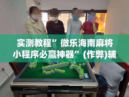实测教程”微乐海南麻将小程序必赢神器	”(作弊)辅助透视教程