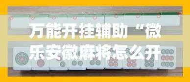 万能开挂辅助“微乐安徽麻将怎么开挂吗”(作弊)辅助透视教程