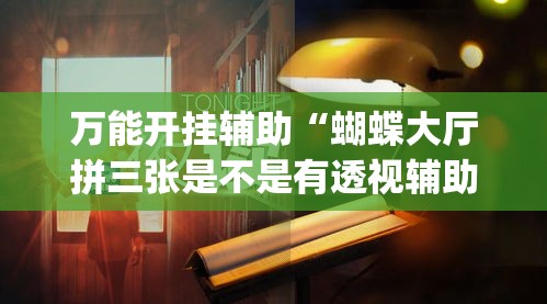 万能开挂辅助“蝴蝶大厅拼三张是不是有透视辅助挂”(作弊)辅助透视教程