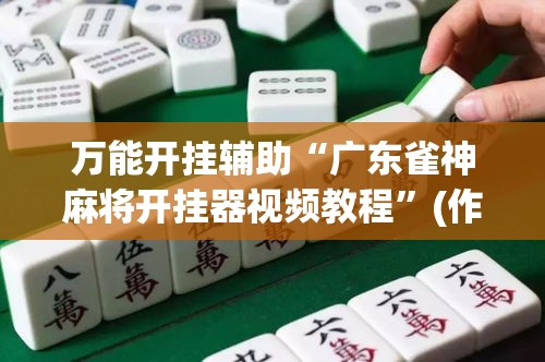 万能开挂辅助“广东雀神麻将开挂器视频教程	”(作弊)辅助透视教程