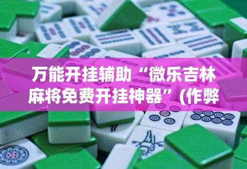万能开挂辅助“微乐吉林麻将免费开挂神器”(作弊)辅助透视教程