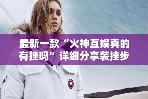 最新一款“火神互娱真的有挂吗”详细分享装挂步骤
