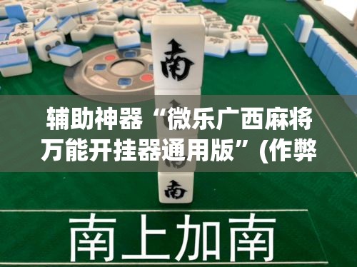辅助神器“微乐广西麻将万能开挂器通用版”(作弊)辅助透视教程
