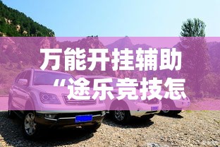 万能开挂辅助“途乐竞技怎么开挂教程”其实确实有挂