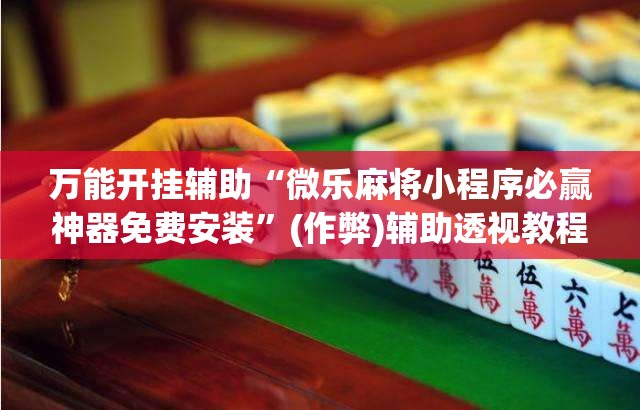 万能开挂辅助“微乐麻将小程序必赢神器免费安装	”(作弊)辅助透视教程