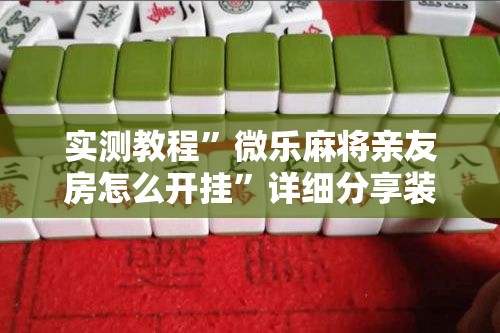 实测教程	”微乐麻将亲友房怎么开挂”详细分享装挂步骤