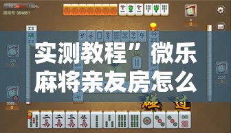 实测教程	”微乐麻将亲友房怎么开挂”详细分享装挂步骤
