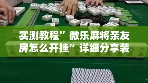 实测教程”微乐麻将亲友房怎么开挂	”详细分享装挂步骤