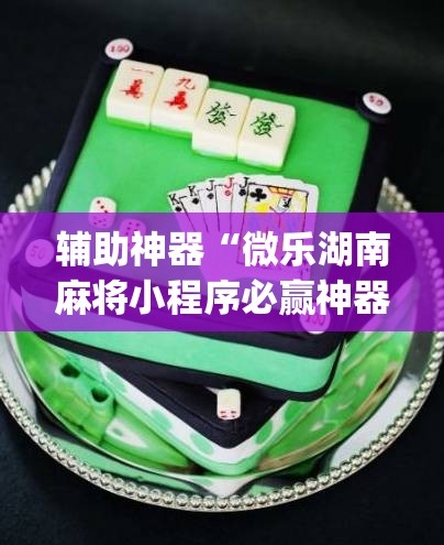 辅助神器“微乐湖南麻将小程序必赢神器免费”(作弊)辅助透视教程