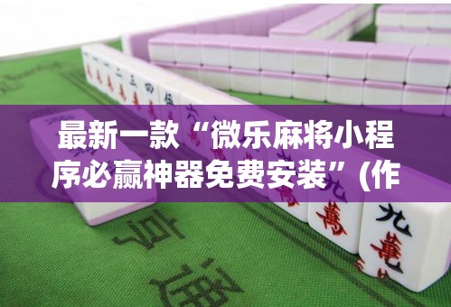 最新一款“微乐麻将小程序必赢神器免费安装”(作弊)辅助透视教程