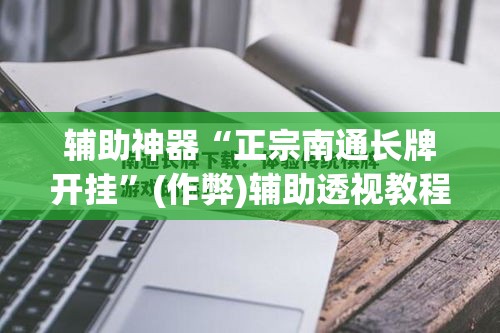 辅助神器“正宗南通长牌开挂”(作弊)辅助透视教程