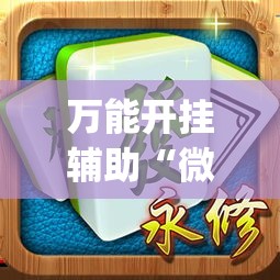万能开挂辅助“微乐广西麻将开挂神器”(作弊)辅助透视教程