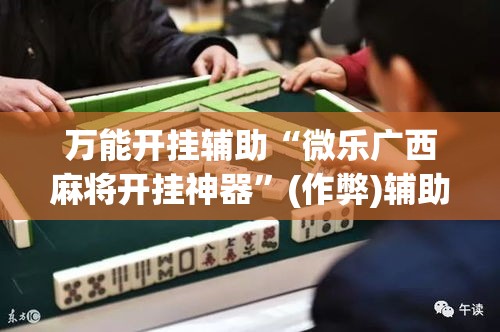 万能开挂辅助“微乐广西麻将开挂神器”(作弊)辅助透视教程