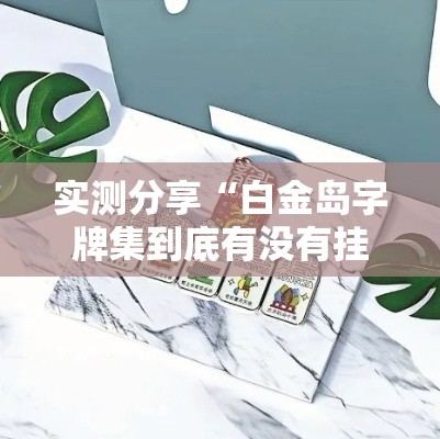 实测分享“白金岛字牌集到底有没有挂”详细分享装挂步骤