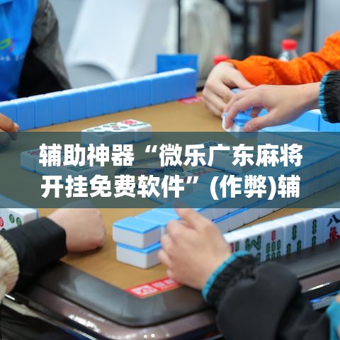 辅助神器“微乐广东麻将开挂免费软件”(作弊)辅助透视教程