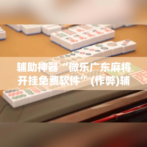 辅助神器“微乐广东麻将开挂免费软件”(作弊)辅助透视教程