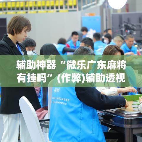 辅助神器“微乐广东麻将有挂吗”(作弊)辅助透视教程