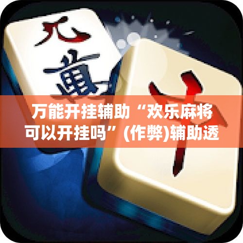 万能开挂辅助“欢乐麻将可以开挂吗”(作弊)辅助透视教程