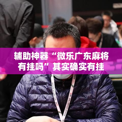 辅助神器“微乐广东麻将有挂吗”其实确实有挂
