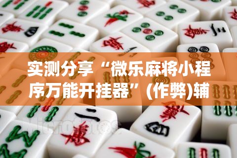 实测分享“微乐麻将小程序万能开挂器”(作弊)辅助透视教程