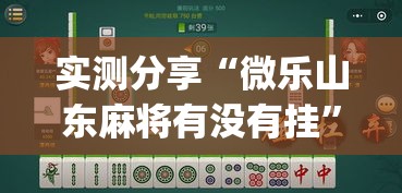 实测分享“微乐山东麻将有没有挂”(作弊)辅助透视教程