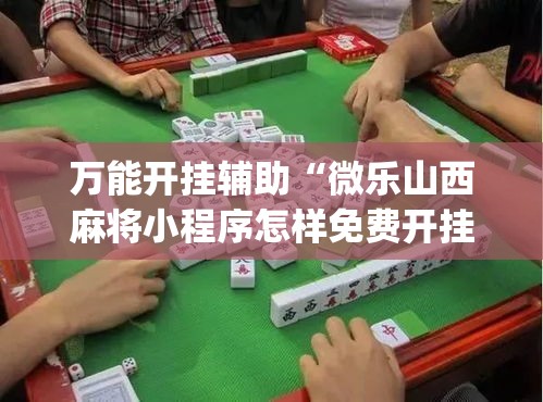 万能开挂辅助“微乐山西麻将小程序怎样免费开挂”(作弊)辅助透视教程