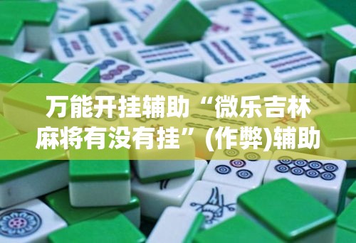 万能开挂辅助“微乐吉林麻将有没有挂”(作弊)辅助透视教程