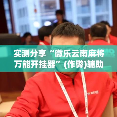实测分享“微乐云南麻将万能开挂器	”(作弊)辅助透视教程