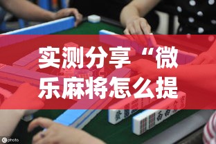 实测分享“微乐麻将怎么提高胜率”(作弊)辅助透视教程