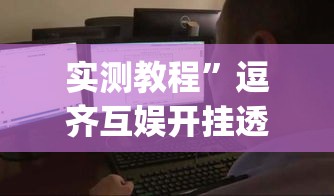 实测教程”逗齐互娱开挂透视	”(透视挂)详细使用教程