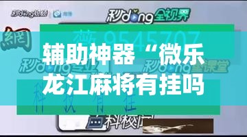 辅助神器“微乐龙江麻将有挂吗	”(透视挂)详细使用教程